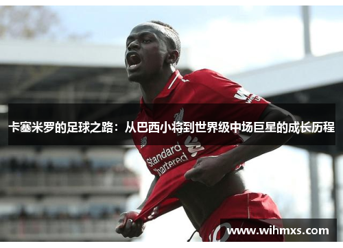 卡塞米罗的足球之路：从巴西小将到世界级中场巨星的成长历程
