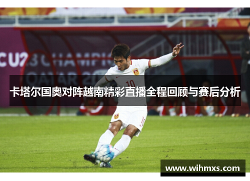 卡塔尔国奥对阵越南精彩直播全程回顾与赛后分析