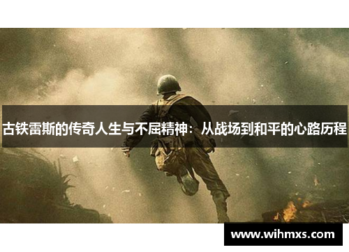 古铁雷斯的传奇人生与不屈精神：从战场到和平的心路历程