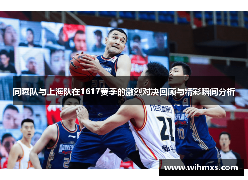 同曦队与上海队在1617赛季的激烈对决回顾与精彩瞬间分析