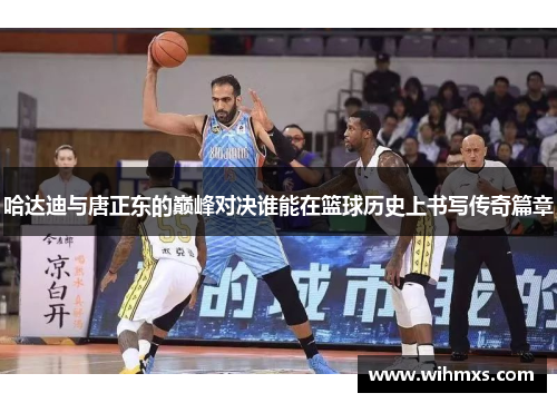 哈达迪与唐正东的巅峰对决谁能在篮球历史上书写传奇篇章