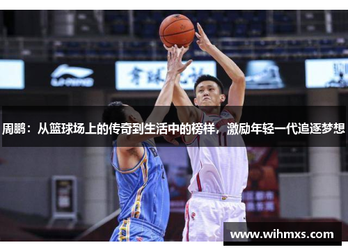 周鹏：从篮球场上的传奇到生活中的榜样，激励年轻一代追逐梦想