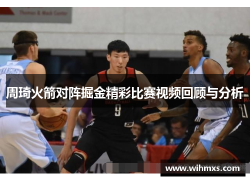 周琦火箭对阵掘金精彩比赛视频回顾与分析