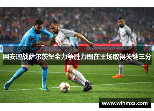 国安迎战萨尔茨堡全力争胜力图在主场取得关键三分