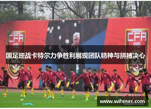 国足迎战卡特尔力争胜利展现团队精神与拼搏决心