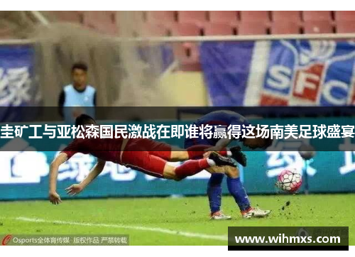 圭矿工与亚松森国民激战在即谁将赢得这场南美足球盛宴