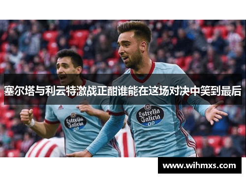塞尔塔与利云特激战正酣谁能在这场对决中笑到最后