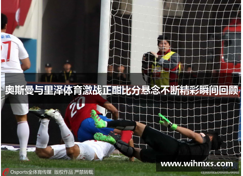 奥斯曼与里泽体育激战正酣比分悬念不断精彩瞬间回顾