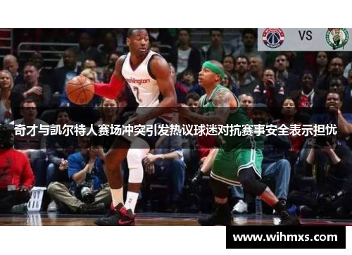 奇才与凯尔特人赛场冲突引发热议球迷对抗赛事安全表示担忧