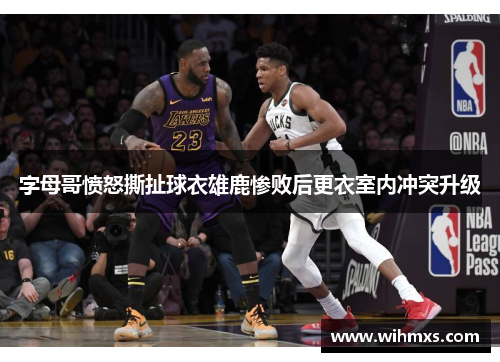 字母哥愤怒撕扯球衣雄鹿惨败后更衣室内冲突升级