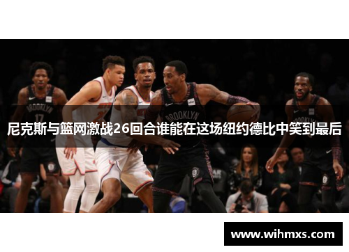 尼克斯与篮网激战26回合谁能在这场纽约德比中笑到最后