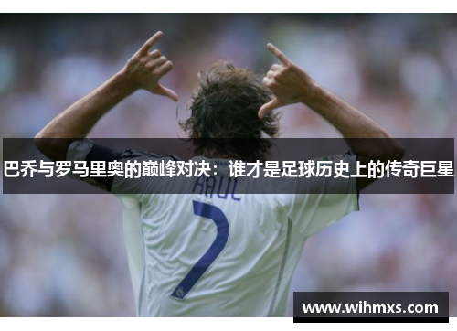 巴乔与罗马里奥的巅峰对决：谁才是足球历史上的传奇巨星