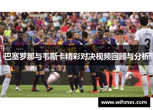 巴塞罗那与韦斯卡精彩对决视频回顾与分析