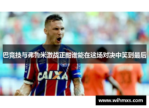 巴竞技与弗鲁米激战正酣谁能在这场对决中笑到最后