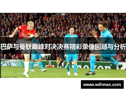 巴萨与曼联巅峰对决决赛精彩录像回顾与分析