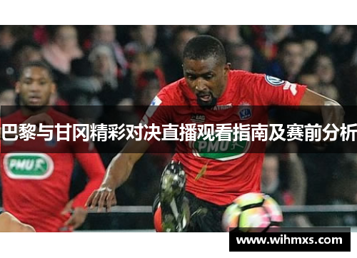 巴黎与甘冈精彩对决直播观看指南及赛前分析