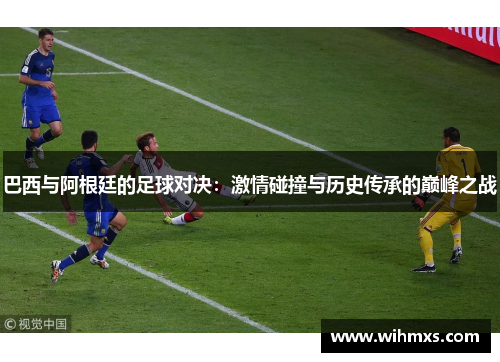 巴西与阿根廷的足球对决：激情碰撞与历史传承的巅峰之战