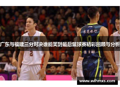 广东与福建三分对决谁能笑到最后篮球赛精彩回顾与分析