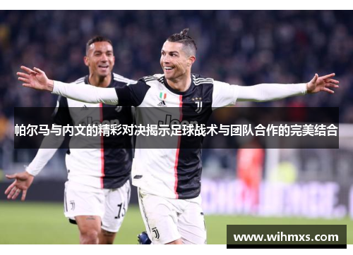 帕尔马与内文的精彩对决揭示足球战术与团队合作的完美结合