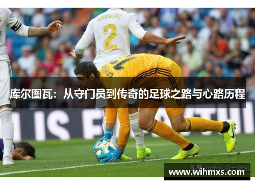 库尔图瓦：从守门员到传奇的足球之路与心路历程