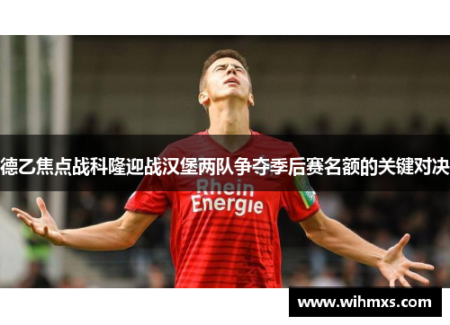 德乙焦点战科隆迎战汉堡两队争夺季后赛名额的关键对决