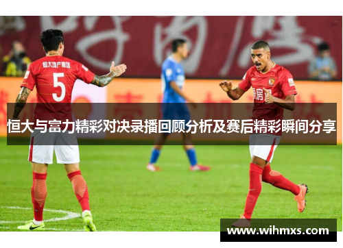 恒大与富力精彩对决录播回顾分析及赛后精彩瞬间分享