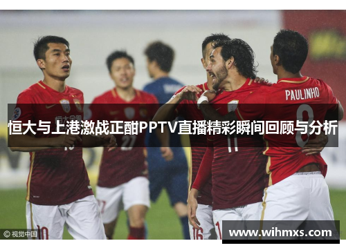 恒大与上港激战正酣PPTV直播精彩瞬间回顾与分析