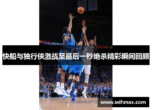 快船与独行侠激战至最后一秒绝杀精彩瞬间回顾