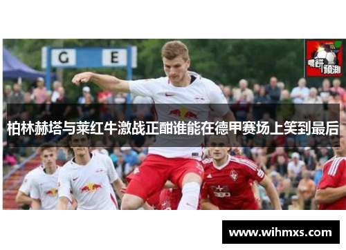 柏林赫塔与莱红牛激战正酣谁能在德甲赛场上笑到最后