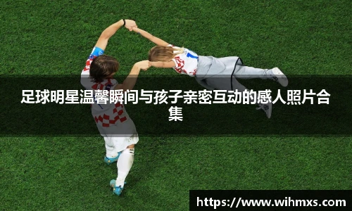 足球明星温馨瞬间与孩子亲密互动的感人照片合集